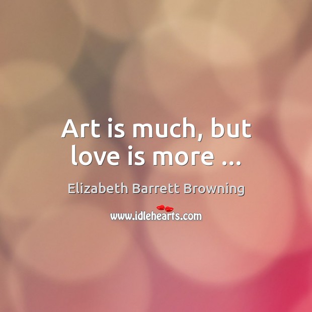 Art is much, but love is more … Elizabeth Barrett Browning Picture Quote