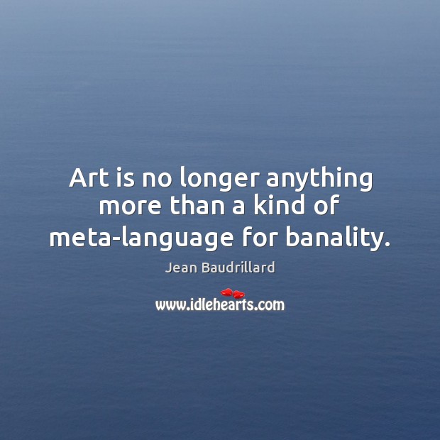 Art is no longer anything more than a kind of meta-language for banality. Image