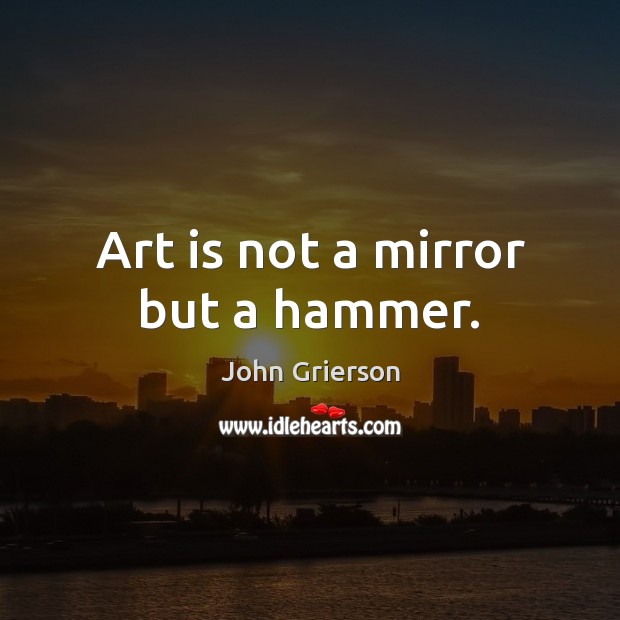 Art is not a mirror but a hammer. John Grierson Picture Quote
