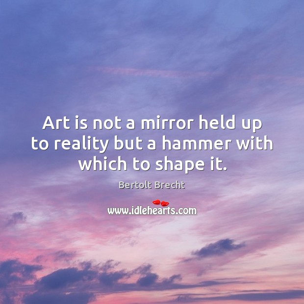 Art is not a mirror held up to reality but a hammer with which to shape it. Bertolt Brecht Picture Quote
