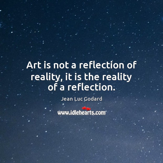 Art is not a reflection of reality, it is the reality of a reflection. Image