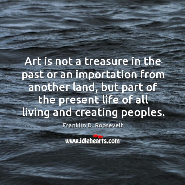 Art is not a treasure in the past or an importation from another land Franklin D. Roosevelt Picture Quote