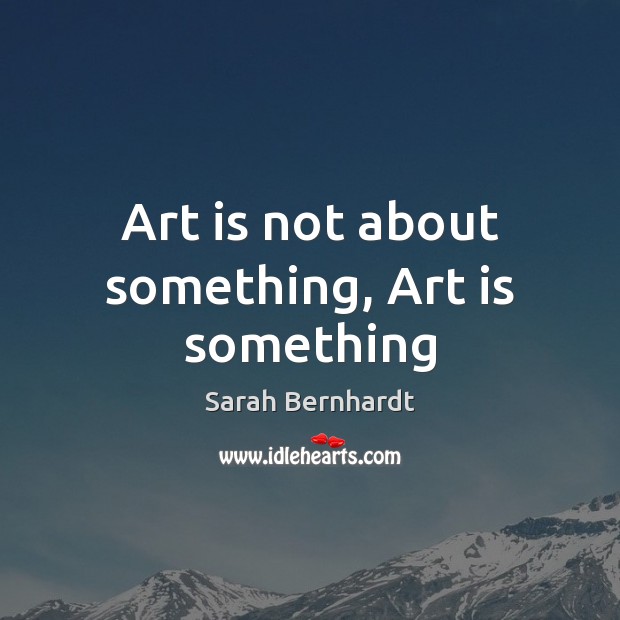 Art is not about something, Art is something Sarah Bernhardt Picture Quote