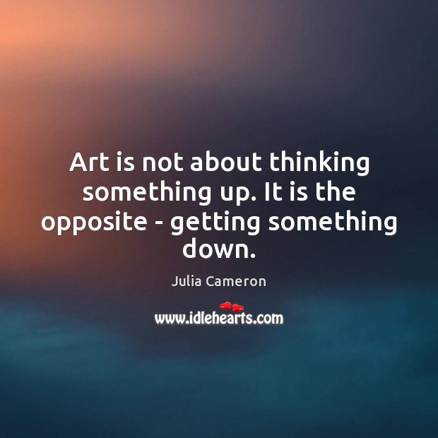 Art is not about thinking something up. It is the opposite – getting something down. Image