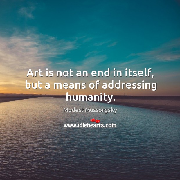 Art is not an end in itself, but a means of addressing humanity. Modest Mussorgsky Picture Quote