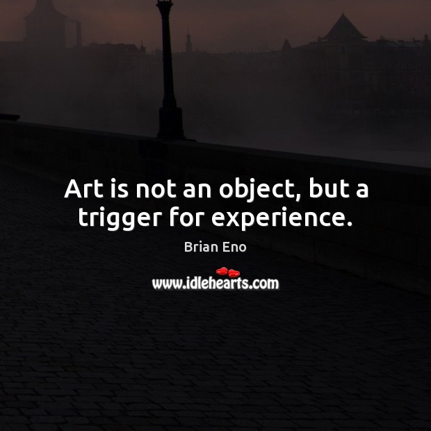 Art is not an object, but a trigger for experience. Brian Eno Picture Quote