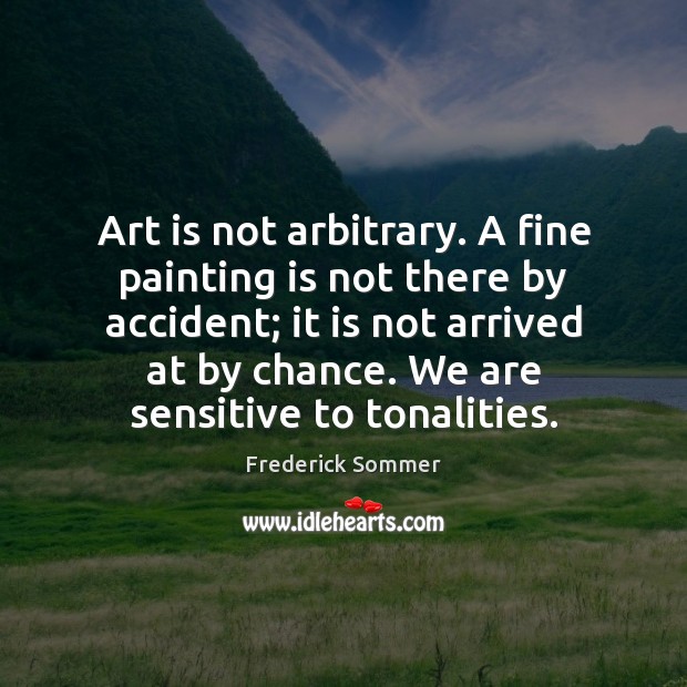 Art is not arbitrary. A fine painting is not there by accident; Chance Quotes Image