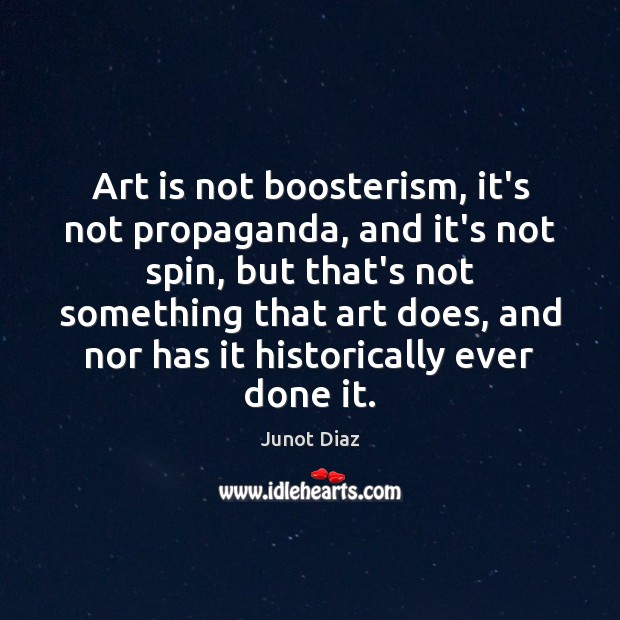 Art is not boosterism, it’s not propaganda, and it’s not spin, but Junot Diaz Picture Quote