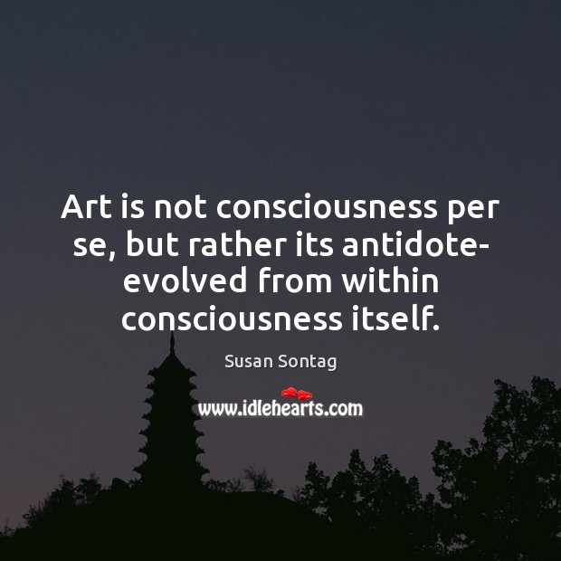 Art is not consciousness per se, but rather its antidote- evolved from Susan Sontag Picture Quote