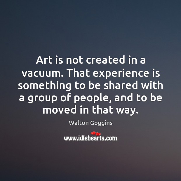 Art is not created in a vacuum. That experience is something to Experience Quotes Image