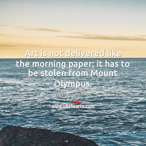 Art is not delivered like the morning paper; it has to be stolen from Mount Olympus. Image