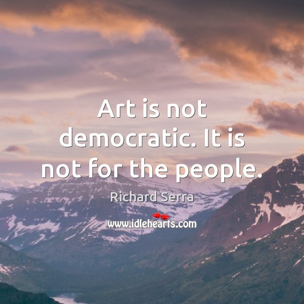 Art is not democratic. It is not for the people. Richard Serra Picture Quote