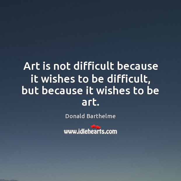 Art is not difficult because it wishes to be difficult, but because it wishes to be art. Donald Barthelme Picture Quote