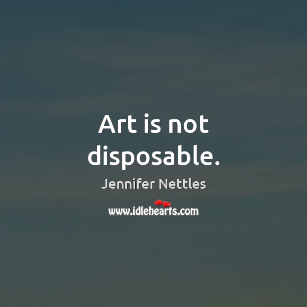 Art is not disposable. Jennifer Nettles Picture Quote