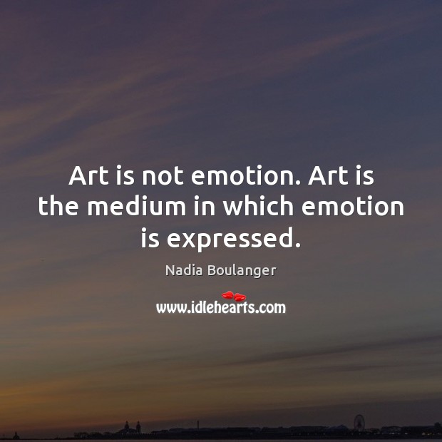 Art is not emotion. Art is the medium in which emotion is expressed. Nadia Boulanger Picture Quote