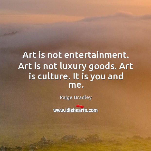 Art is not entertainment. Art is not luxury goods. Art is culture. It is you and me. Paige Bradley Picture Quote