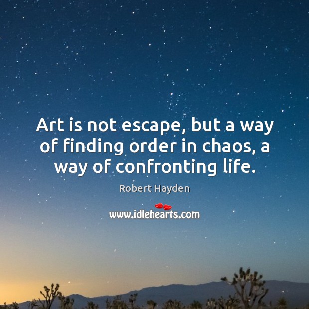 Art is not escape, but a way of finding order in chaos, a way of confronting life. Robert Hayden Picture Quote