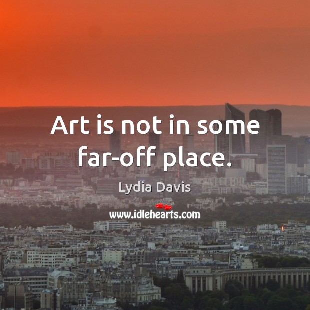 Art is not in some far-off place. Image