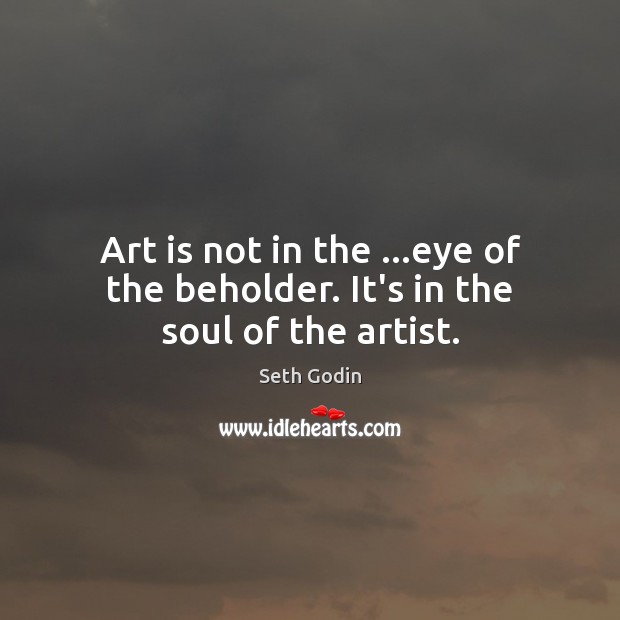 Art is not in the …eye of the beholder. It’s in the soul of the artist. Image