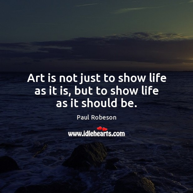Art is not just to show life as it is, but to show life as it should be. Paul Robeson Picture Quote