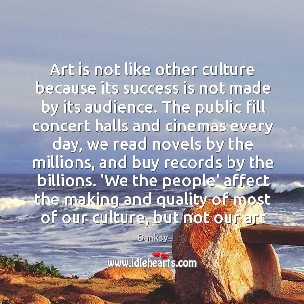 Art is not like other culture because its success is not made Banksy Picture Quote