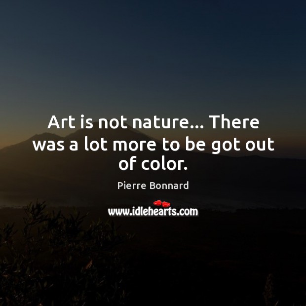 Art is not nature… There was a lot more to be got out of color. Art Quotes Image