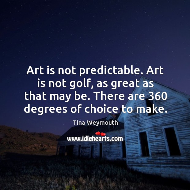 Art is not predictable. Art is not golf, as great as that may be. There are 360 degrees of choice to make. Tina Weymouth Picture Quote