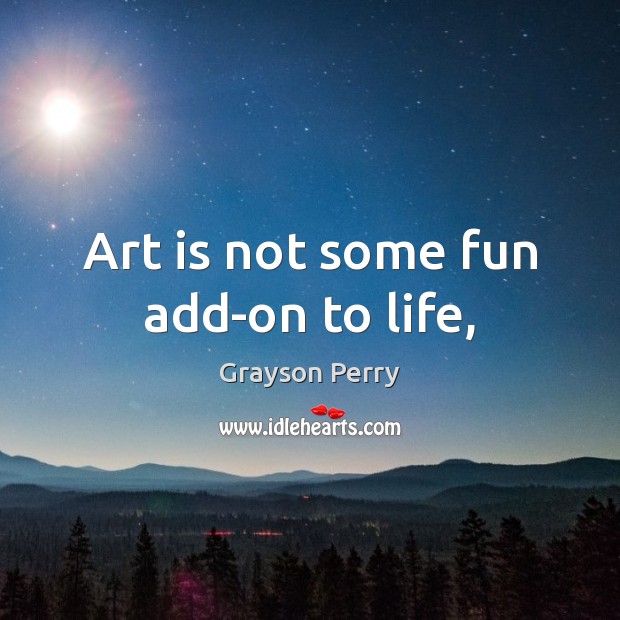 Art is not some fun add-on to life, Art Quotes Image