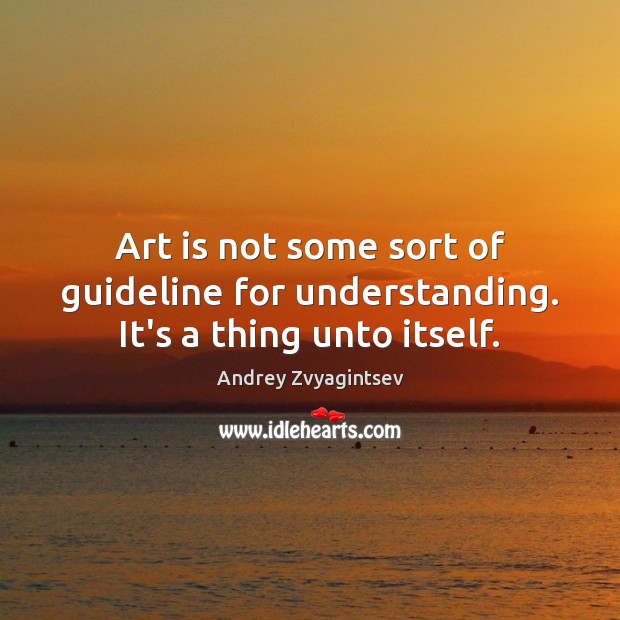 Art is not some sort of guideline for understanding. It’s a thing unto itself. Andrey Zvyagintsev Picture Quote