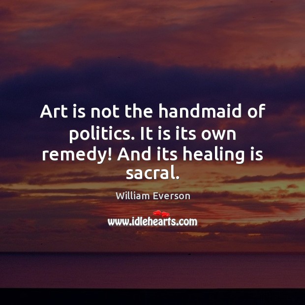 Art is not the handmaid of politics. It is its own remedy! And its healing is sacral. Image