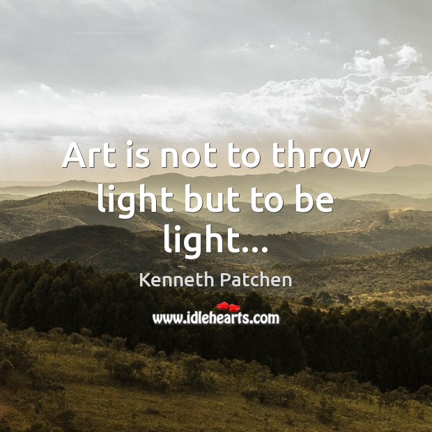 Art is not to throw light but to be light… Kenneth Patchen Picture Quote