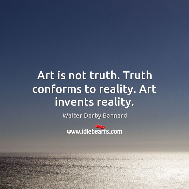 Art is not truth. Truth conforms to reality. Art invents reality. Walter Darby Bannard Picture Quote