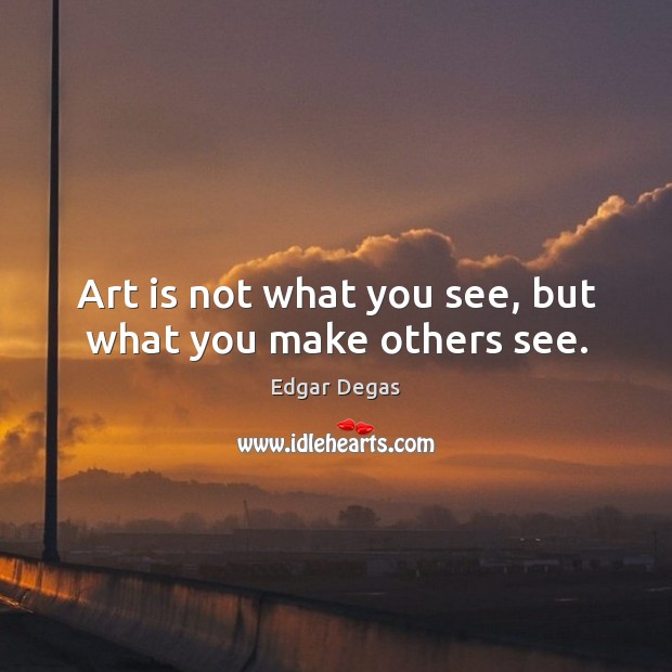 Art is not what you see, but what you make others see. Edgar Degas Picture Quote