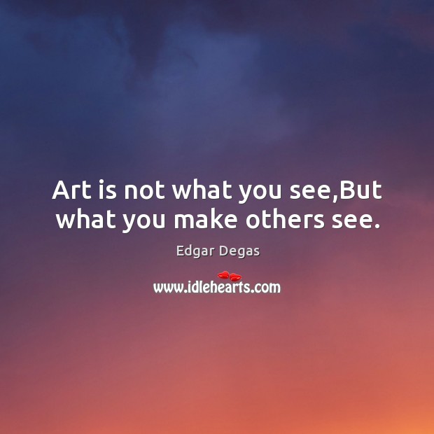 Art is not what you see,but what you make others see. Edgar Degas Picture Quote