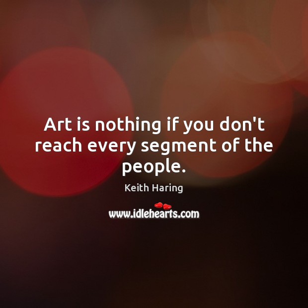 Art is nothing if you don’t reach every segment of the people. Keith Haring Picture Quote