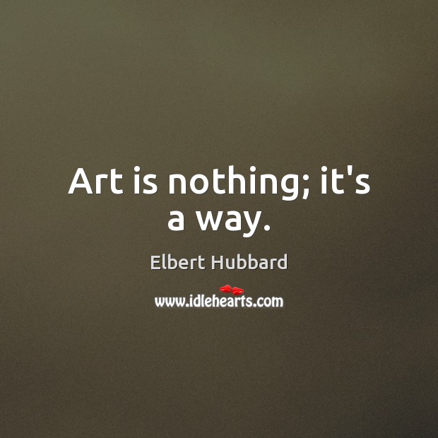 Art is nothing; it’s a way. Elbert Hubbard Picture Quote