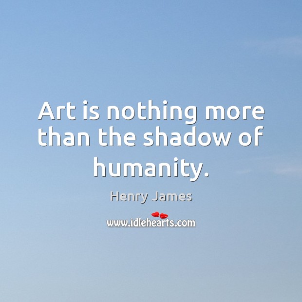 Art is nothing more than the shadow of humanity. Image