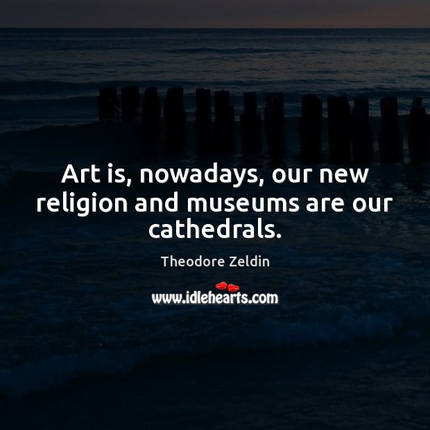 Art is, nowadays, our new religion and museums are our cathedrals. Theodore Zeldin Picture Quote