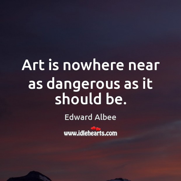 Art is nowhere near as dangerous as it should be. Edward Albee Picture Quote