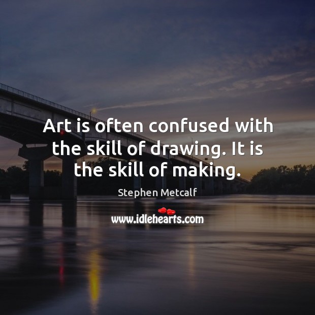 Art is often confused with the skill of drawing. It is the skill of making. Stephen Metcalf Picture Quote