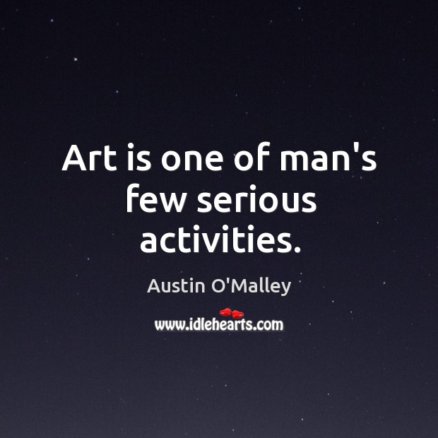 Art is one of man’s few serious activities. Austin O’Malley Picture Quote