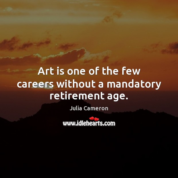Art is one of the few careers without a mandatory retirement age. Julia Cameron Picture Quote