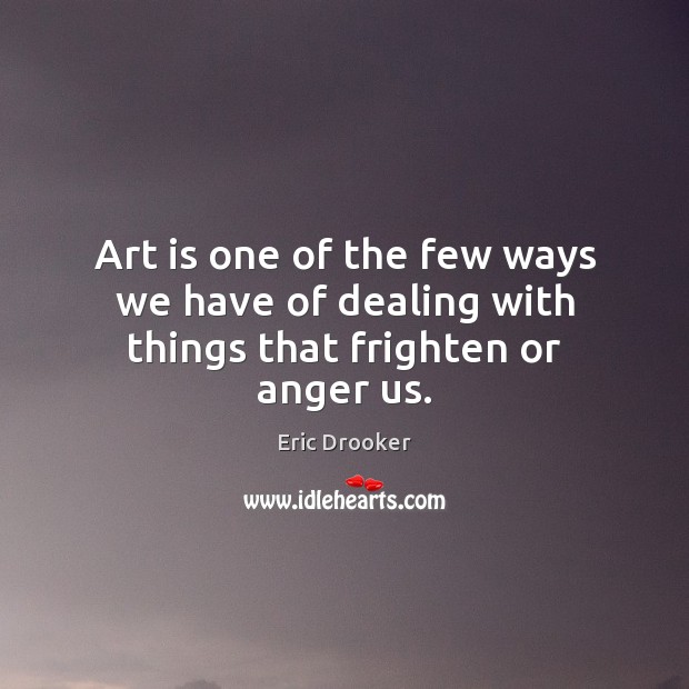 Art is one of the few ways we have of dealing with things that frighten or anger us. Eric Drooker Picture Quote