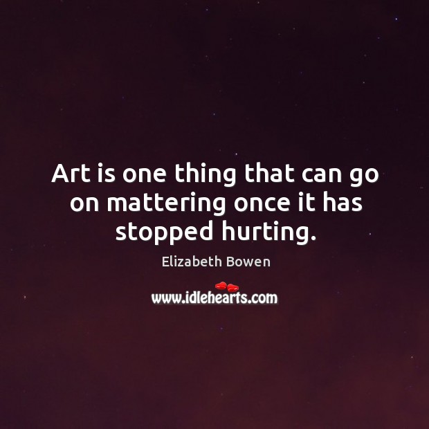 Art is one thing that can go on mattering once it has stopped hurting. Elizabeth Bowen Picture Quote
