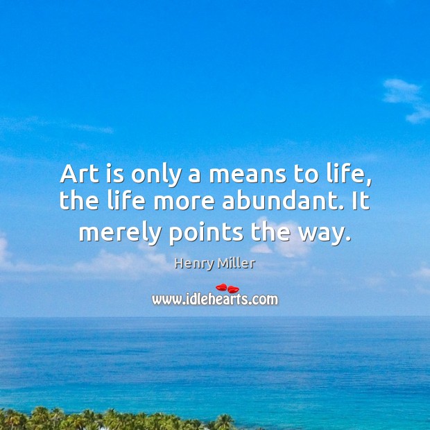 Art is only a means to life, the life more abundant. It merely points the way. Henry Miller Picture Quote