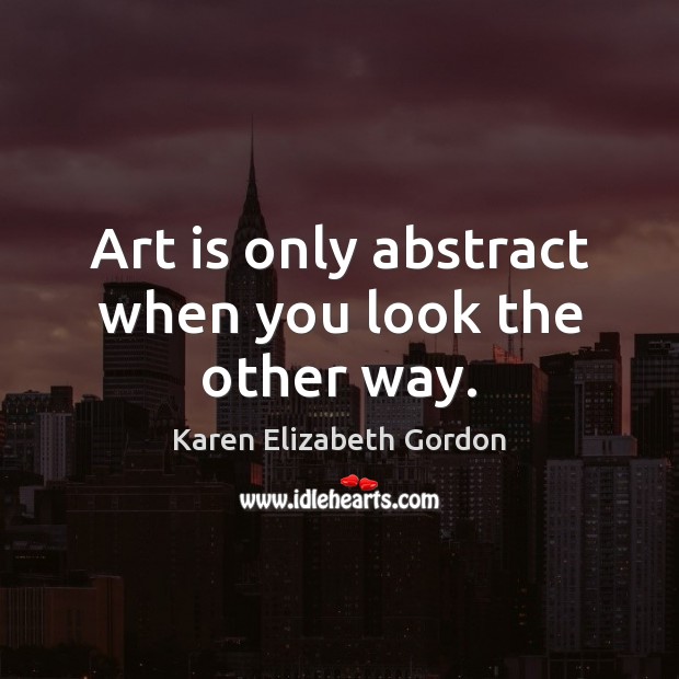 Art is only abstract when you look the other way. Karen Elizabeth Gordon Picture Quote
