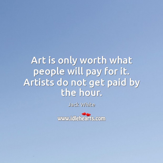 Art is only worth what people will pay for it. Artists do not get paid by the hour. Jack White Picture Quote
