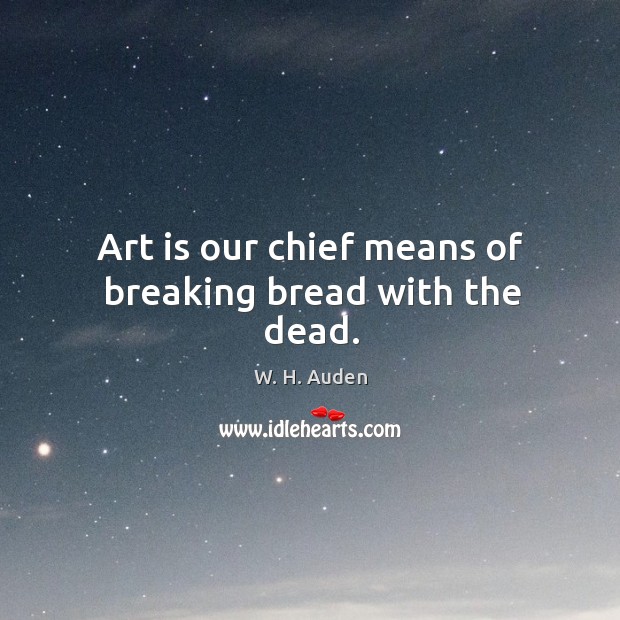 Art is our chief means of breaking bread with the dead. Image