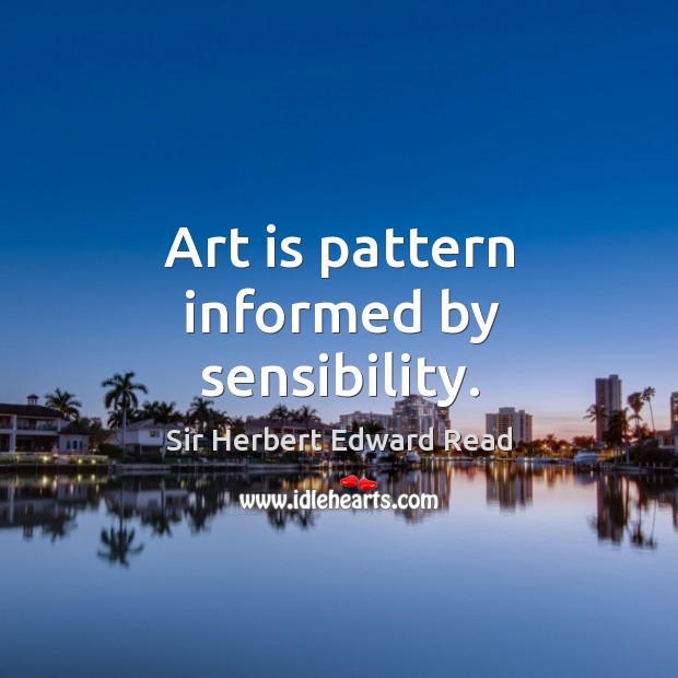 Art is pattern informed by sensibility. Sir Herbert Edward Read Picture Quote