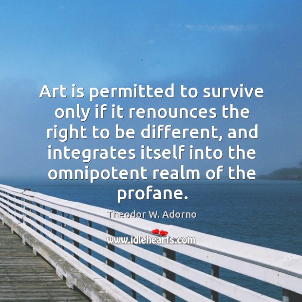Art is permitted to survive only if it renounces the right to be different Theodor W. Adorno Picture Quote
